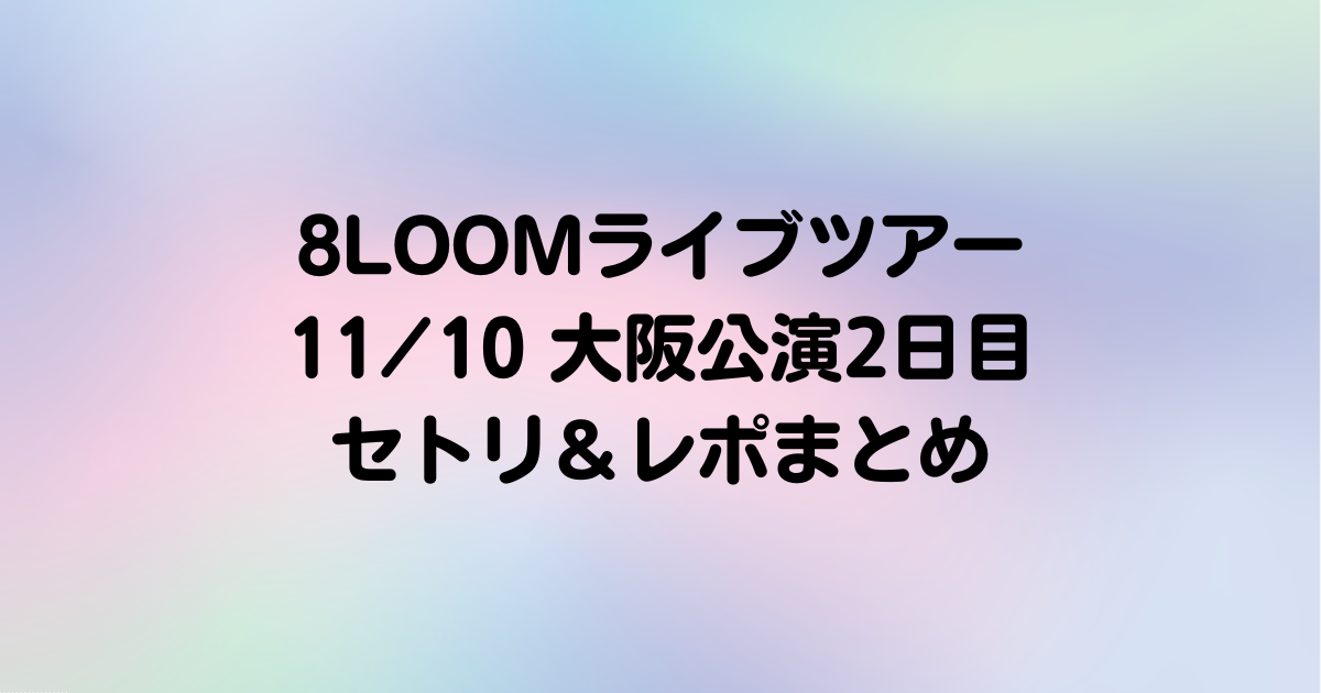 【8LOOM】11/10大阪公演2日目セトリ＆レポまとめ