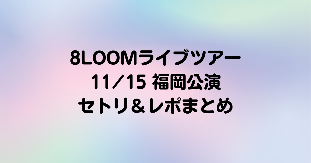 【8LOOM】11/15福岡公演セトリ＆レポまとめ