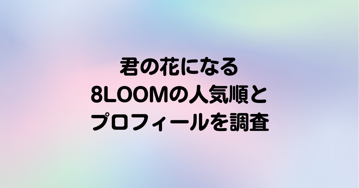 最新】8LOOM(ブルーム)の人気順とプロフィールを調査【君の花になる】 エンタメブログ
