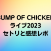 BUMP OF CHICKENライブ2023セトリと感想レポまとめ
