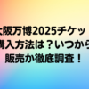 大阪万博2025チケット購入方法は？いつから販売か徹底調査！