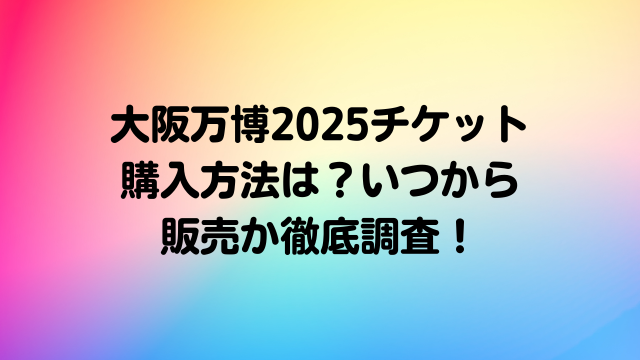 大阪万博2025チケット購入方法は？いつから販売か徹底調査！